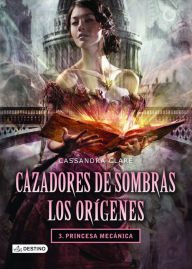 Title: Princesa mecánica. Cazadores de sombras. Los orígenes 3, Author: Cassandra Clare