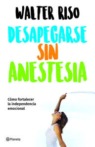 Title: Desapegarse sin anestesia: Cómo fortalecer la independencia emocional / Detaching without Anesthesia, Author: Walter Riso