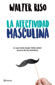 Title: La afectividad masculina: lo que toda mujer debe saber sobre los hombres / Male Emotions: What Every Woman Should Know About Men, Author: Walter Riso