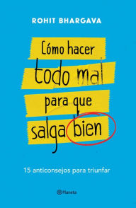 Title: Cómo hacer todo mal para que salga bien, Author: Rohit Bhargava