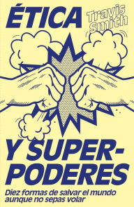 Title: Ética y superpoderes (Edición mexicana): Diez formas de salvar el mundo aunque no sepas volar, Author: Travis Smith