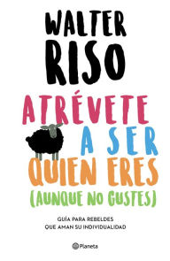 Title: Atrévete a ser quien eres: guía para rebeldes que aman su individualidad / Dare to Be who You Are, Author: Walter Riso