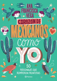 Title: Corazón de mexicanos como yo, 50 historias de personajes que rompieron fronteras, Author: Ana Francisca Vega