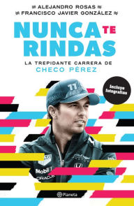Title: Nunca te rindas: La trepidante carrera de Checo Perez, Author: Alejandro Rosas