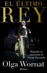 Title: El último rey: la biografía no autorizada de Vicente Fernández, Author: Olga Wornat
