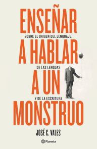 Title: Enseñar a hablar a un monstruo. Sobre el origen del lenguaje, de las lenguas y de la escrtitura, Author: Jos  C. Vales