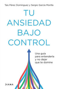 Title: Tu ansiedad bajo control (Edición mexicana): Una guía para entenderla y no dejar que te domine, Author: Tais Pérez Domínguez