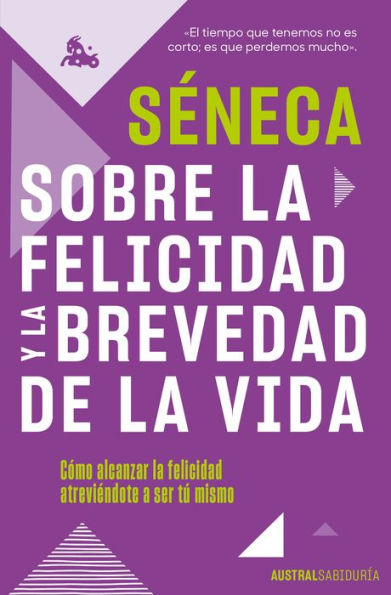 Sobre la felicidad y la brevedad de la vida: Como alcanzar la felicidad atreviendote a ser tu mismo