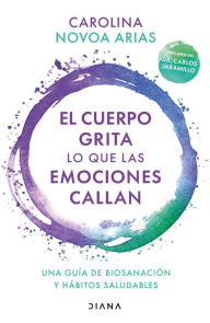 Title: El cuerpo grita lo que las emociones callan (Edición mexicana): Una guía de biosanación y hábitos saludables, Author: Carolina Novoa Arias