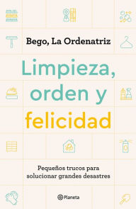 Title: Limpieza, orden y felicidad: Peque os trucos para solucionar grandes desastres, Author: La Ordenatriz Bego