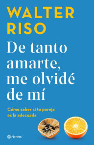 Title: De tanto amarte, me olvidé de mí: Cómo saber si tu pareja es la adecuada / I Loved You so Much I Forgot About Myself, Author: Walter Riso