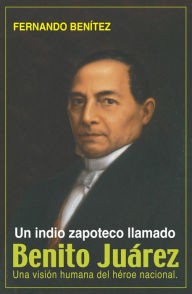 Title: Un Indio zapoteco llamado Benito Juárez, Author: Fernando Benítez