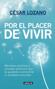 Title: Por el placer de vivir: Mensajes positivos y consejos prácticos que te ayudarán a encontrar la verdadera felicidad, Author: César Lozano