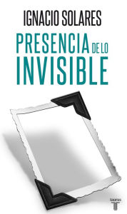 Title: Presencia de lo invisible, Author: Ignacio Solares