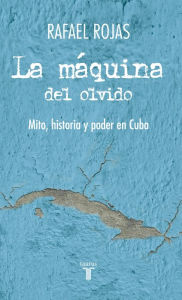 Title: La máquina del olvido: Mito, historia y poder en Cuba, Author: Rojas Rafael