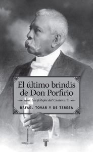 Title: El último brindis de Don Porfirio: 1910: Los festejos del Centenario, Author: Rafael Tovar Y De Teresa