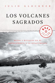 Title: Los volcanes sagrados: Mitos y realidades en el Popocatépetl y la Iztlaccíhuatl, Author: Julio Glockner
