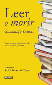 Title: Leer o morir: Ensayos sobre obras inmortales de la literatura universal, Author: Guadalupe Loaeza