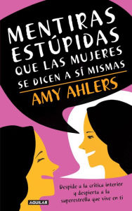 Title: Mentiras estúpidas que las mujeres se dicen a sí mismas: Despide a la crítica interior y depierta a la superestrella que vive en ti, Author: Amy Ahlers