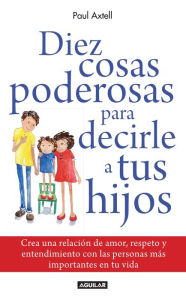 Title: Diez cosas poderosas para decirle a tus hijos: Crea una relación de amor, respeto y entendimiento con las personas más importantes de tu vida, Author: Paul Axtell