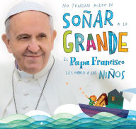 Title: No tengan miedo de soñar a lo grande / Don't Be Afraid to Dream Big: El papa Francisco le habla a los niños, Author: Pope Francis