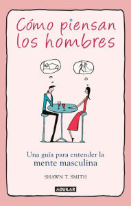 Title: Cómo piensan los hombres: Una guía para entender la mente masculina, Author: Shawn T. Smith