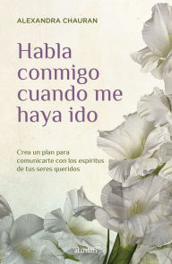 Title: Habla conmigo cuando me haya ido: Crea un plan para comunicarte con los espíritus de tus seres queridos, Author: Alexandra Chauran