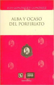 Title: Alba y ocaso del Porfiriato, Author: Luis Gonzalez y Gonzalez