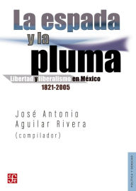 Title: La espada y la pluma: Libertad y liberalismo en México, 1821-2005, Author: José Antonio Aguilar Rivera