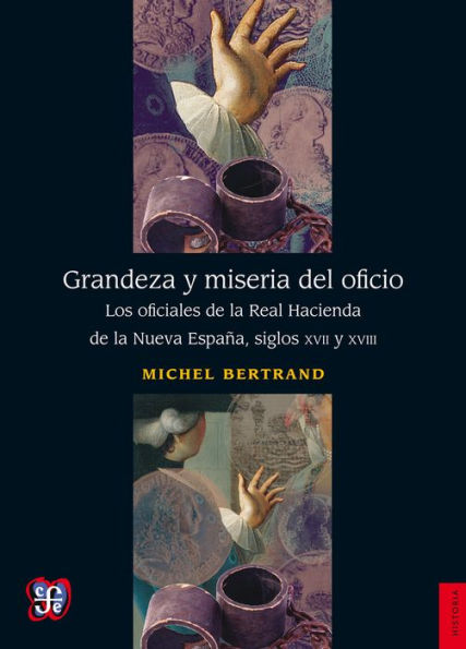 Grandeza y miseria del oficio: Los oficiales de la Real Hacienda de la Nueva España, siglos XVII y XVIII