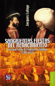Title: Sangrientas fiestas del Renacimiento: La era de Carlos V, Francisco I y Solimán el Magnífico (1500-1557), Author: Jacques Lafaye