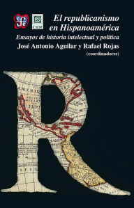 Title: El republicanismo en Hispanoamérica. Ensayos de historia intelectual y política, Author: José Antonio Aguilar