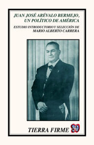 Title: Juan José Arévalo Bermejo, un político de América, Author: Mario Alberto Carrera