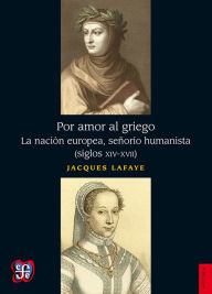 Title: Por amor al griego: La nación europea, señorío humanista (siglos XIV-XVII), Author: Jacques Lafaye