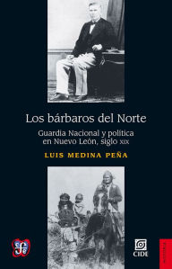 Title: Los bárbaros del Norte: Guardia Nacional y política en Nuevo León, siglo XIX, Author: Luis Medina Peña