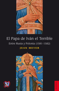 Title: El Papa de Iván el Terrible: Entre Rusia y Polonia (1581-1582), Author: Jean Meyer