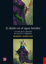 Title: El diablo en el agua bendita: o el arte de la calumnia de Luis XIV a Napoleón, Author: Robert Darnton