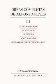 Title: Obras completas, III: El plano oblicuo, El cazador, El suicida, Aquellos días, Retratos reales e imaginarios, Author: Alfonso Reyes