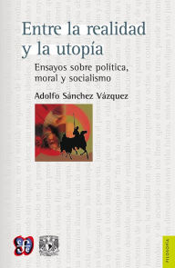 Title: Entre la realidad y la utopía Ensayos sobre política, moral y socialismo: Ensayos sobre política, moral y socialismo, Author: Adolfo Sánchez Vázquez