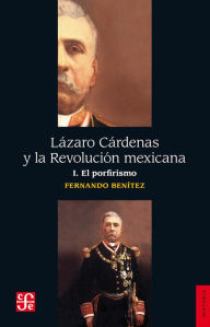 Title: Lázaro Cárdenas y la Revolución mexicana, I: El porfirismo, Author: Fernando Benítez