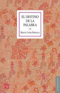 Title: El destino de la palabra: De la oralidad y los códices mesoamericanos a la escritura alfabética, Author: Miguel León-Portilla