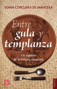 Title: Entre gula y templanza: Un aspecto de la historia mexicana, Author: Sonia Corcuera de la Mancera