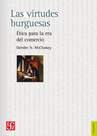 Title: Las virtudes burguesas: Ética para la era del comercio, Author: Deirdre N. McCloskey