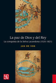 Title: La paz de Dios y del Rey: La conquista de la Selva Lacandona (1525-1821), Author: Jan de Vos