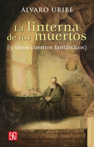 Title: La linterna de los muertos: (y otros cuentos fantásticos), Author: Álvaro Uribe