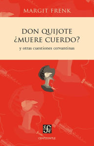 Title: Don Quijote ¿muere cuerdo?: Y otras cuestiones cervantinas, Author: Margit Frenk