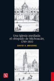 Title: Una Iglesia asediada: El obispado de Michoacán, 1749-1810, Author: David A. Brading