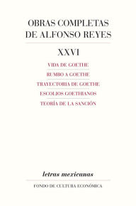 Title: Obras completas, XXVI: Vida de Goethe, Rumbo a Goethe, Trayectoria de Goethe, Escolios goethianos, Teoría de la sanción, Author: Alfonso Reyes