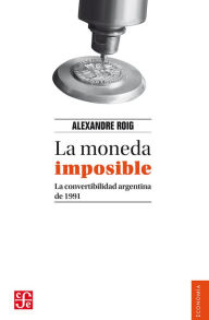 Title: La moneda imposible: La convertibilidad argentina de 1991, Author: Alexandre Roig
