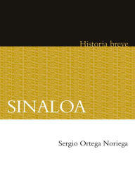 Title: Sinaloa. Historia breve, Author: Sergio Ortega Noriega